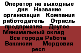 Оператор на выходные дни › Название организации ­ Компания-работодатель › Отрасль предприятия ­ Другое › Минимальный оклад ­ 1 - Все города Работа » Вакансии   . Мордовия респ.